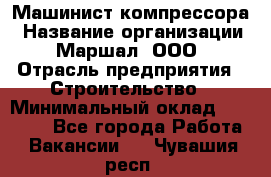 Машинист компрессора › Название организации ­ Маршал, ООО › Отрасль предприятия ­ Строительство › Минимальный оклад ­ 30 000 - Все города Работа » Вакансии   . Чувашия респ.